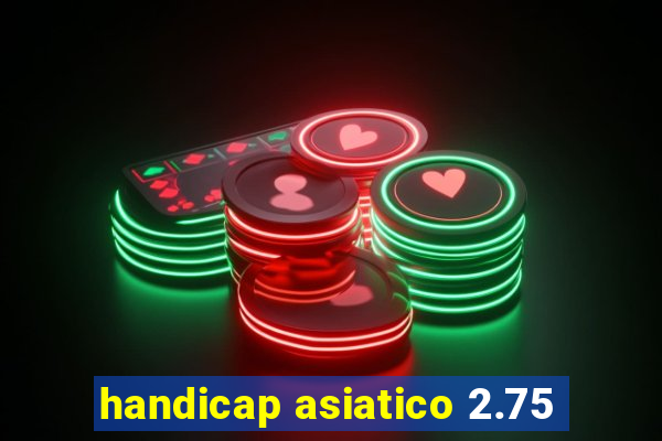 handicap asiatico 2.75